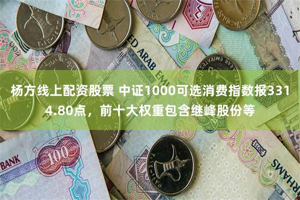 杨方线上配资股票 中证1000可选消费指数报3314.80点，前十大权重包含继峰股份等