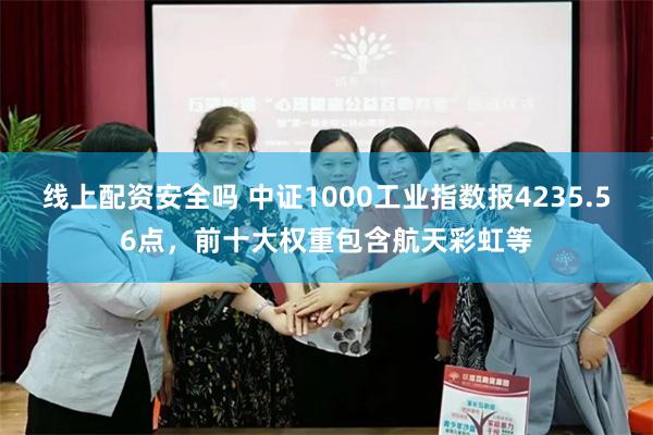 线上配资安全吗 中证1000工业指数报4235.56点，前十大权重包含航天彩虹等