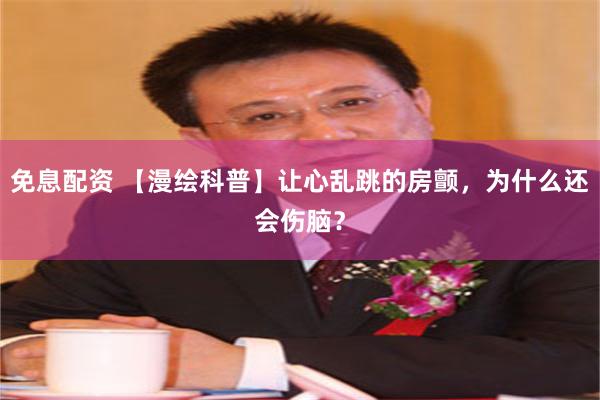 免息配资 【漫绘科普】让心乱跳的房颤，为什么还会伤脑？