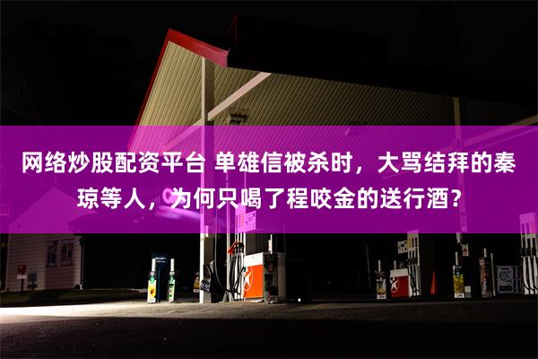 网络炒股配资平台 单雄信被杀时，大骂结拜的秦琼等人，为何只喝了程咬金的送行酒？