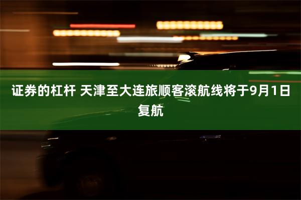 证券的杠杆 天津至大连旅顺客滚航线将于9月1日复航