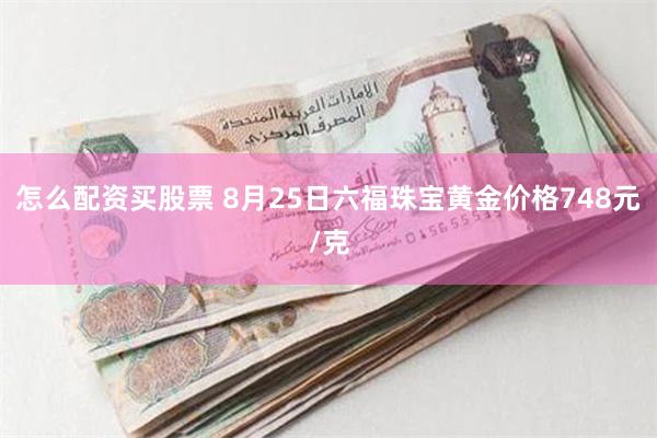 怎么配资买股票 8月25日六福珠宝黄金价格748元/克