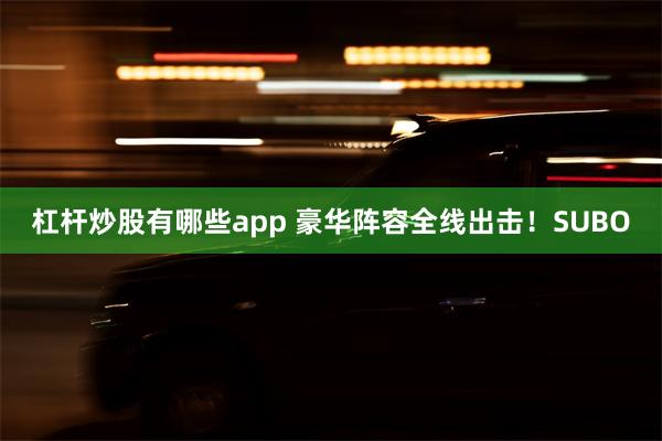 杠杆炒股有哪些app 豪华阵容全线出击！SUBO