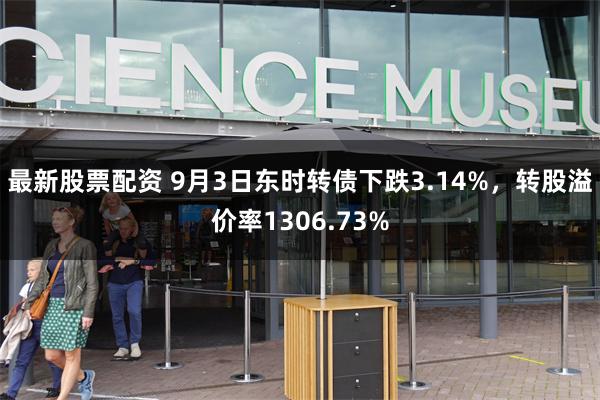 最新股票配资 9月3日东时转债下跌3.14%，转股溢价率1306.73%