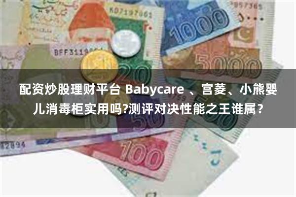 配资炒股理财平台 Babycare 、宫菱、小熊婴儿消毒柜实用吗?测评对决性能之王谁属？