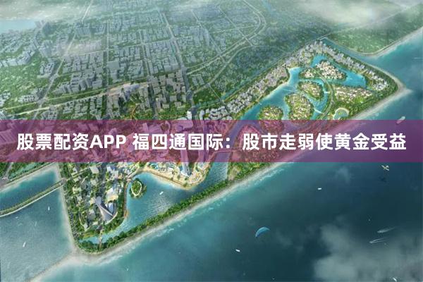 股票配资APP 福四通国际：股市走弱使黄金受益