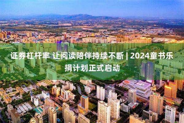 证券杠杆率 让阅读陪伴持续不断 | 2024童书乐捐计划正式启动