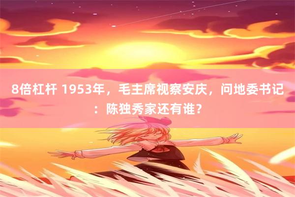 8倍杠杆 1953年，毛主席视察安庆，问地委书记：陈独秀家还有谁？