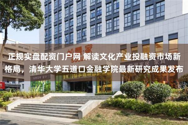 正规实盘配资门户网 解读文化产业投融资市场新格局，清华大学五道口金融学院最新研究成果发布