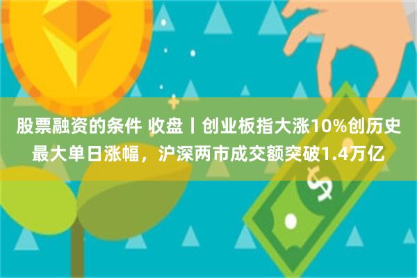 股票融资的条件 收盘丨创业板指大涨10%创历史最大单日涨幅，沪深两市成交额突破1.4万亿