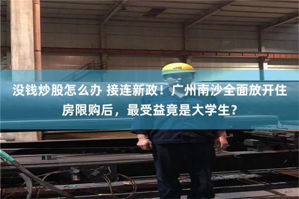 没钱炒股怎么办 接连新政！广州南沙全面放开住房限购后，最受益竟是大学生？