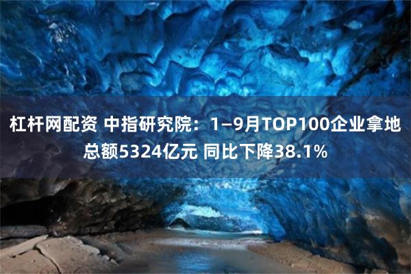 杠杆网配资 中指研究院：1—9月TOP100企业拿地总额5324亿元 同比下降38.1%