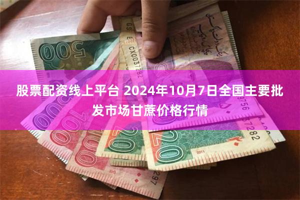 股票配资线上平台 2024年10月7日全国主要批发市场甘蔗价格行情