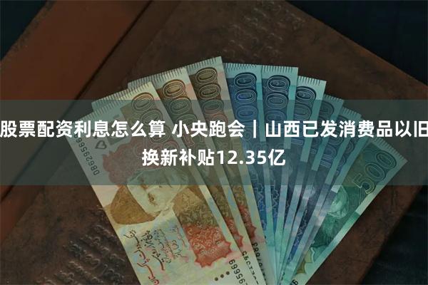 股票配资利息怎么算 小央跑会｜山西已发消费品以旧换新补贴12.35亿