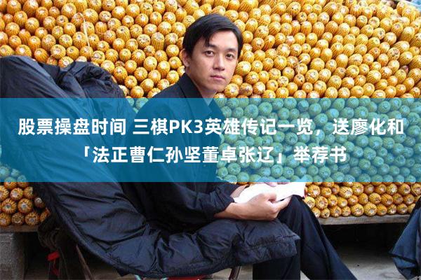 股票操盘时间 三棋PK3英雄传记一览，送廖化和「法正曹仁孙坚董卓张辽」举荐书