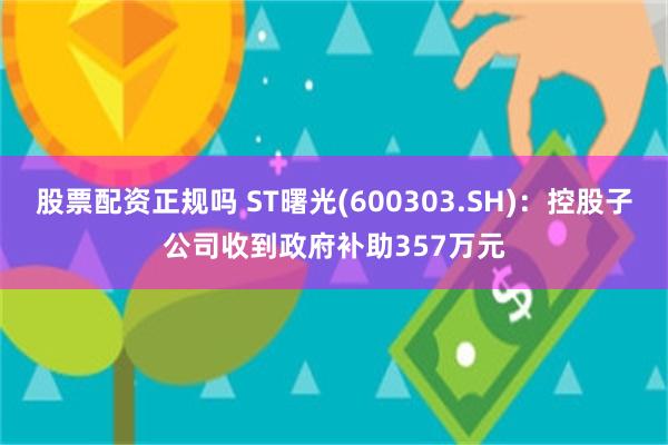 股票配资正规吗 ST曙光(600303.SH)：控股子公司收到政府补助357万元