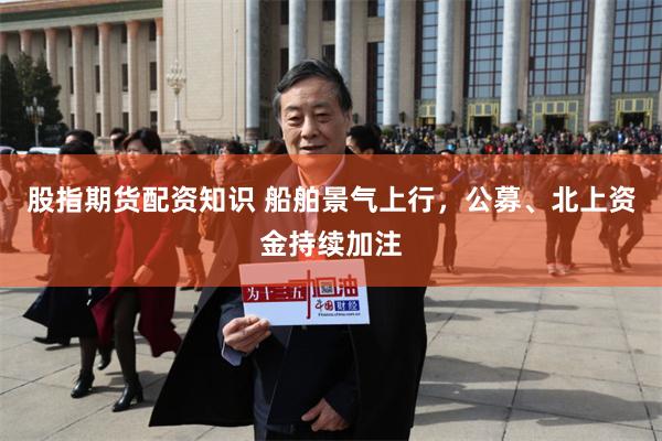 股指期货配资知识 船舶景气上行，公募、北上资金持续加注