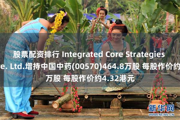 股票配资排行 Integrated Core Strategies (Asia) Pte. Ltd.增持中国中药(00570)464.8万股 每股作价约4.32港元