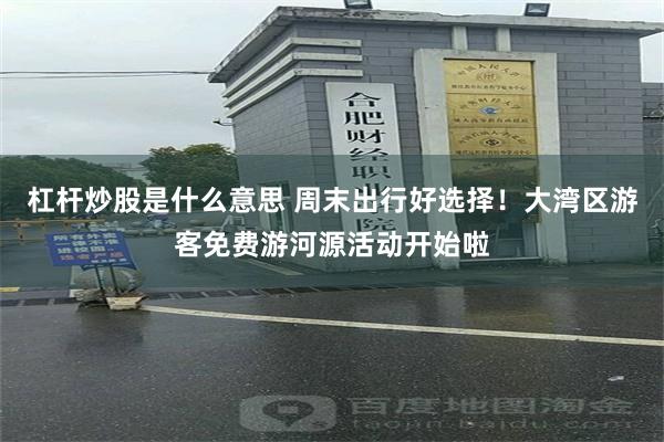 杠杆炒股是什么意思 周末出行好选择！大湾区游客免费游河源活动开始啦