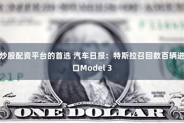 炒股配资平台的首选 汽车日报：特斯拉召回数百辆进口Model 3