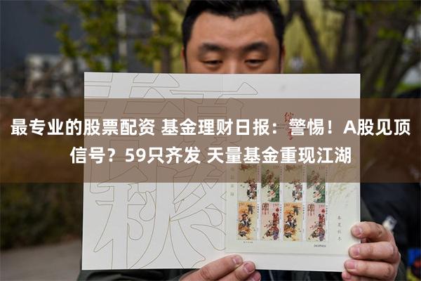 最专业的股票配资 基金理财日报：警惕！A股见顶信号？59只齐发 天量基金重现江湖