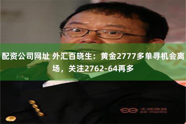 配资公司网址 外汇百晓生：黄金2777多单寻机会离场，关注2762-64再多