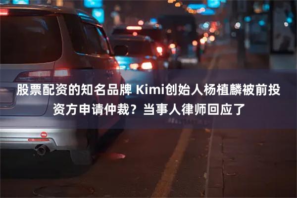 股票配资的知名品牌 Kimi创始人杨植麟被前投资方申请仲裁？当事人律师回应了