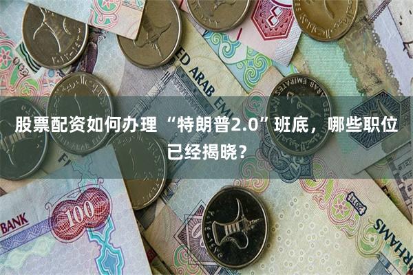 股票配资如何办理 “特朗普2.0”班底，哪些职位已经揭晓？