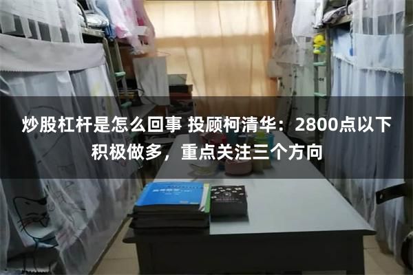 炒股杠杆是怎么回事 投顾柯清华：2800点以下积极做多，重点关注三个方向