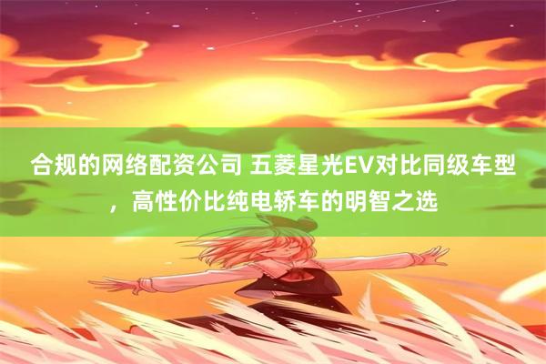 合规的网络配资公司 五菱星光EV对比同级车型，高性价比纯电轿车的明智之选