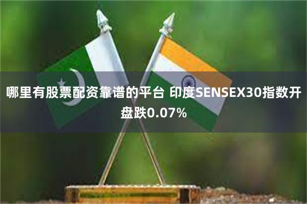 哪里有股票配资靠谱的平台 印度SENSEX30指数开盘跌0.07%