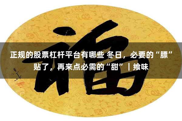 正规的股票杠杆平台有哪些 冬日，必要的“膘”贴了，再来点必需的“甜”｜飨味