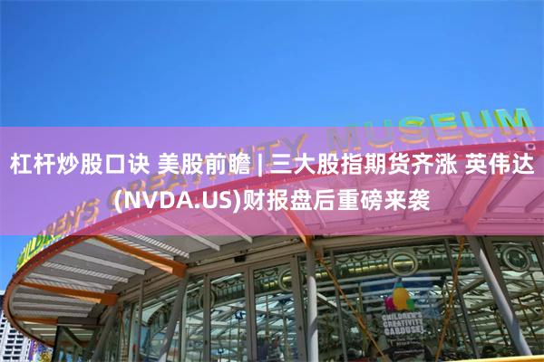 杠杆炒股口诀 美股前瞻 | 三大股指期货齐涨 英伟达(NVDA.US)财报盘后重磅来袭