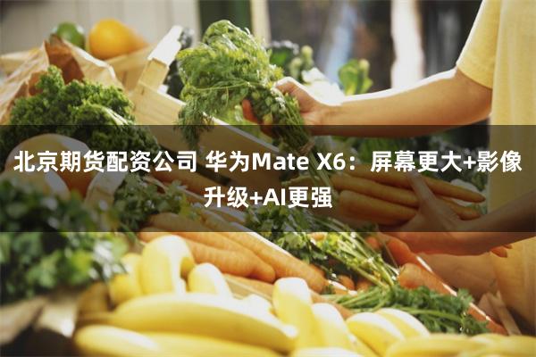 北京期货配资公司 华为Mate X6：屏幕更大+影像升级+AI更强