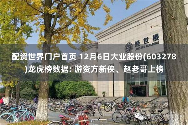 配资世界门户首页 12月6日大业股份(603278)龙虎榜数据: 游资方新侠、赵老哥上榜