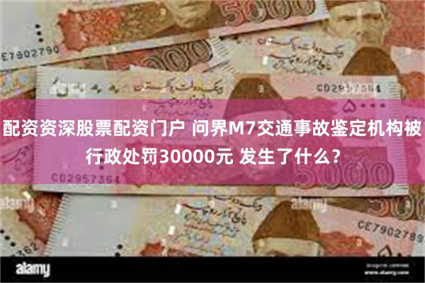 配资资深股票配资门户 问界M7交通事故鉴定机构被行政处罚30000元 发生了什么？