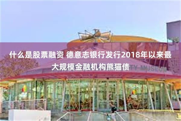 什么是股票融资 德意志银行发行2018年以来最大规模金融机构熊猫债