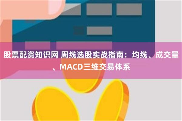 股票配资知识网 周线选股实战指南：均线、成交量、MACD三维交易体系