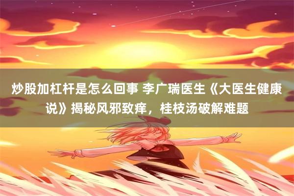 炒股加杠杆是怎么回事 李广瑞医生《大医生健康说》揭秘风邪致痒，桂枝汤破解难题