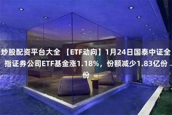 炒股配资平台大全 【ETF动向】1月24日国泰中证全指证券公司ETF基金涨1.18%，份额减少1.83亿份