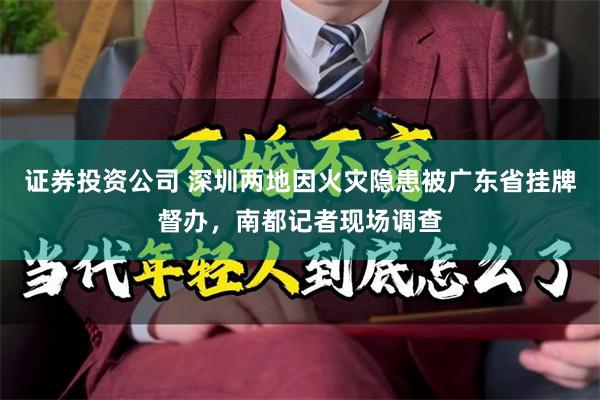 证券投资公司 深圳两地因火灾隐患被广东省挂牌督办，南都记者现场调查