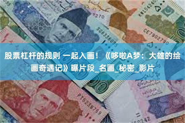 股票杠杆的规则 一起入画！《哆啦A梦：大雄的绘画奇遇记》曝片段_名画_秘密_影片