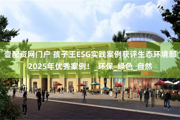 壹配资网门户 孩子王ESG实践案例获评生态环境部2025年优秀案例！_环保_绿色_自然